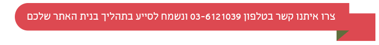 צרו קשר בטלפון 03-6121039 ונשמח לסייע בתהליך בנית האתר שלכם
